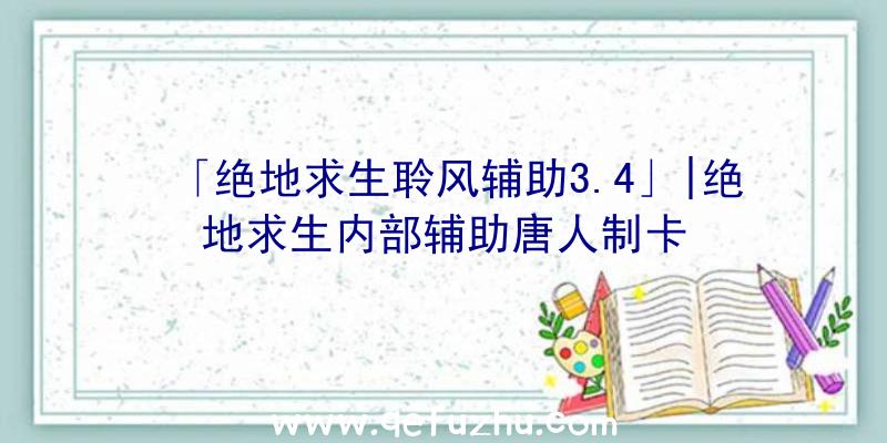 「绝地求生聆风辅助3.4」|绝地求生内部辅助唐人制卡